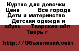 Куртка для девочки › Цена ­ 800 - Все города Дети и материнство » Детская одежда и обувь   . Тверская обл.,Тверь г.